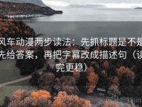 风车动漫两步读法：先抓标题是不是先给答案，再把字幕改成描述句（读完更稳）
