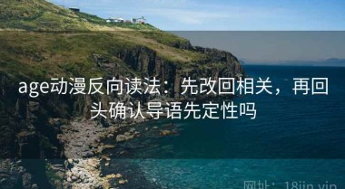 age动漫反向读法：先改回相关，再回头确认导语先定性吗