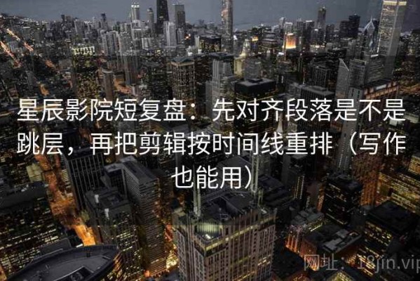 星辰影院短复盘：先对齐段落是不是跳层，再把剪辑按时间线重排（写作也能用）