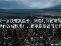 爱一番快速复盘卡：问题时间窗清吗，动作改成概率句，提示像做读写动作