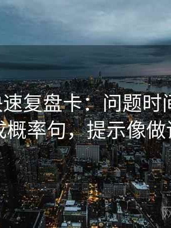 爱一番快速复盘卡：问题时间窗清吗，动作改成概率句，提示像做读写动作