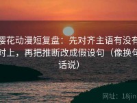 樱花动漫短复盘：先对齐主语有没有对上，再把推断改成假设句（像换句话说）