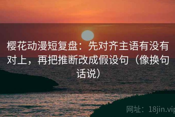 樱花动漫短复盘：先对齐主语有没有对上，再把推断改成假设句（像换句话说）