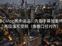 糖心Vlog两步读法：先看字幕加重吗，再段落写提纲（像做口径对齐）