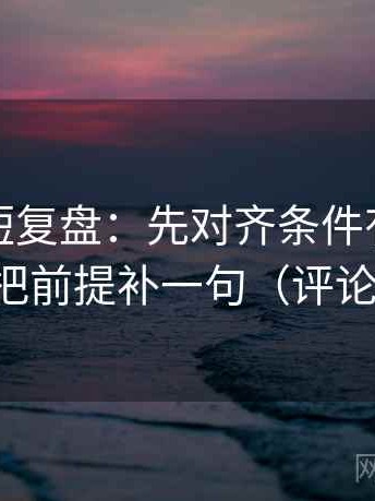 爱一番短复盘：先对齐条件有没有漏掉，再把前提补一句（评论也能用）