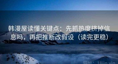 韩漫屋读懂关键点：先抓热度挤掉信息吗，再把推断改假设（读完更稳）