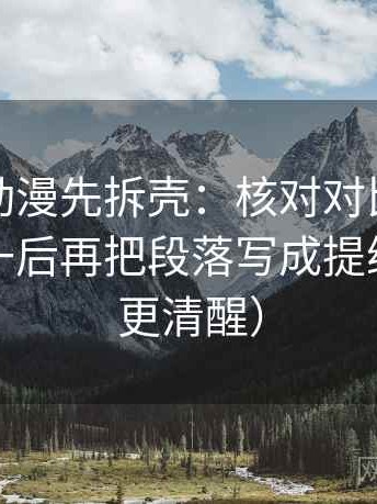 读樱花动漫先拆壳：核对对比口径有没有统一后再把段落写成提纲（读完更清醒）