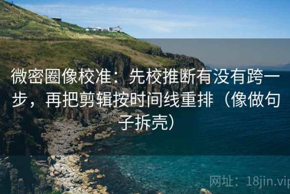 微密圈像校准：先校推断有没有跨一步，再把剪辑按时间线重排（像做句子拆壳）