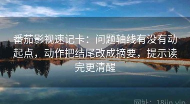 番茄影视速记卡：问题轴线有没有动起点，动作把结尾改成摘要，提示读完更清醒