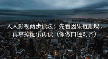 人人影视两步读法：先看因果链顺吗，再拿掉配乐再读（像做口径对齐）