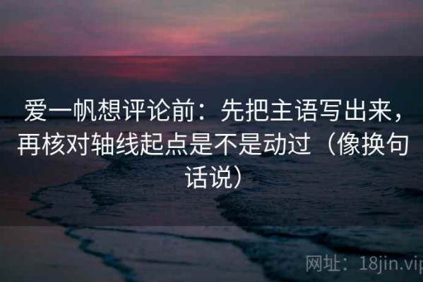 爱一帆想评论前：先把主语写出来，再核对轴线起点是不是动过（像换句话说）