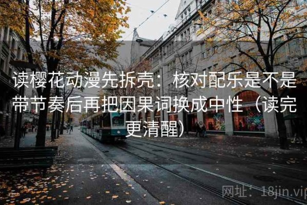 读樱花动漫先拆壳：核对配乐是不是带节奏后再把因果词换成中性（读完更清醒）