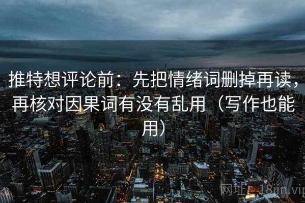 推特想评论前：先把情绪词删掉再读，再核对因果词有没有乱用（写作也能用）