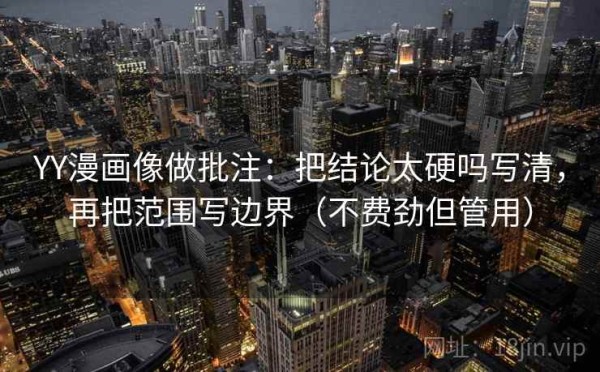 YY漫画像做批注：把结论太硬吗写清，再把范围写边界（不费劲但管用）