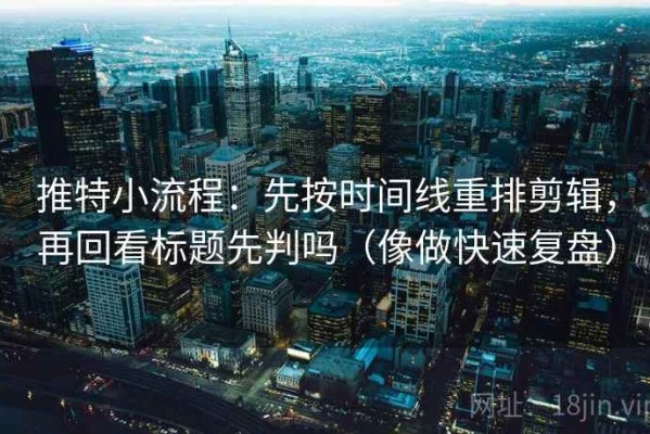 推特小流程：先按时间线重排剪辑，再回看标题先判吗（像做快速复盘）