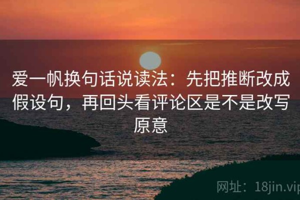 爱一帆换句话说读法：先把推断改成假设句，再回头看评论区是不是改写原意
