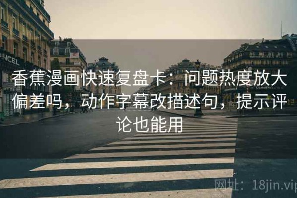 香蕉漫画快速复盘卡：问题热度放大偏差吗，动作字幕改描述句，提示评论也能用