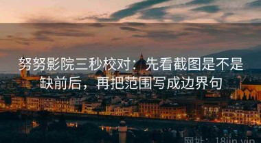 努努影院三秒校对：先看截图是不是缺前后，再把范围写成边界句