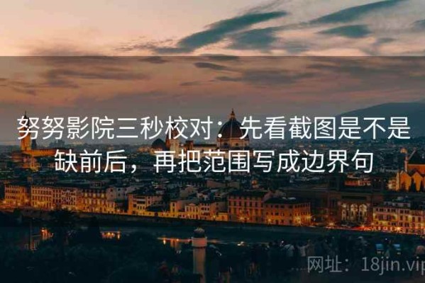 努努影院三秒校对：先看截图是不是缺前后，再把范围写成边界句