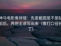 神马电影像排错：先查截图是不是缺前后，再把主语写出来（像打口径补丁）