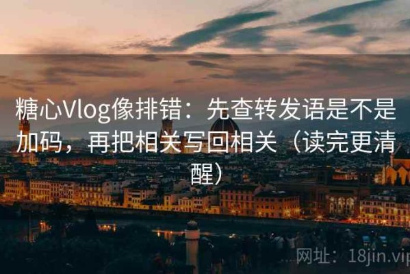 糖心Vlog像排错：先查转发语是不是加码，再把相关写回相关（读完更清醒）