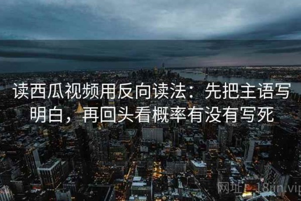 读西瓜视频用反向读法：先把主语写明白，再回头看概率有没有写死