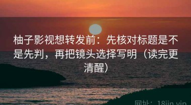 柚子影视想转发前：先核对标题是不是先判，再把镜头选择写明（读完更清醒）