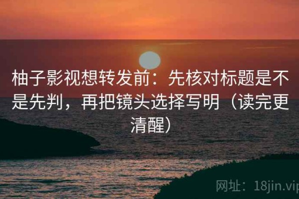 柚子影视想转发前：先核对标题是不是先判，再把镜头选择写明（读完更清醒）