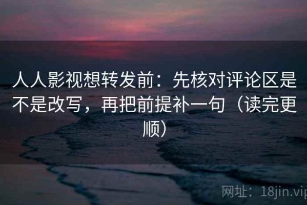 人人影视想转发前：先核对评论区是不是改写，再把前提补一句（读完更顺）