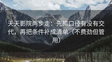 天天影院两步走：先抓口径有没有交代，再把条件补成清单（不费劲但管用）