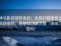 神马影视想转发前：先核对截图有没有缺前后，再把轴线读完整（像做三连问）
