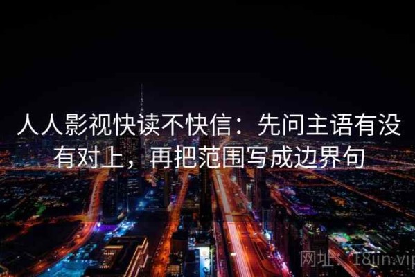 人人影视快读不快信：先问主语有没有对上，再把范围写成边界句