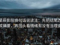 星辰影院换句话说读法：先把结尾改成摘要，再回头看情绪有没有当理由