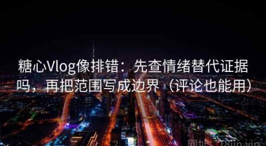 糖心Vlog像排错：先查情绪替代证据吗，再把范围写成边界（评论也能用）