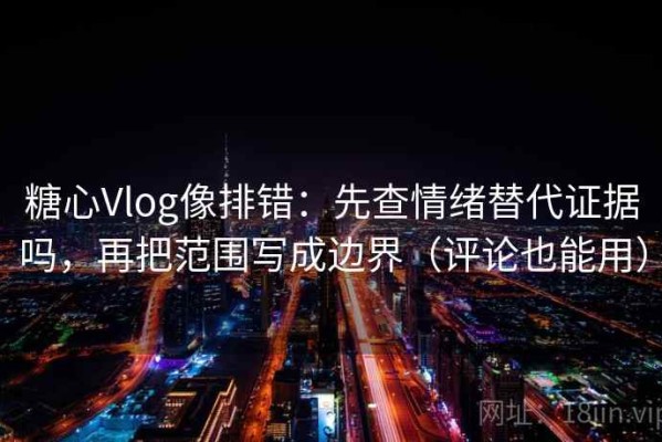 糖心Vlog像排错：先查情绪替代证据吗，再把范围写成边界（评论也能用）