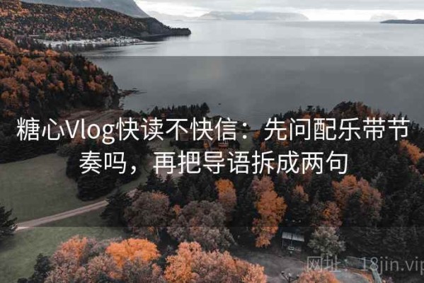 糖心Vlog快读不快信：先问配乐带节奏吗，再把导语拆成两句