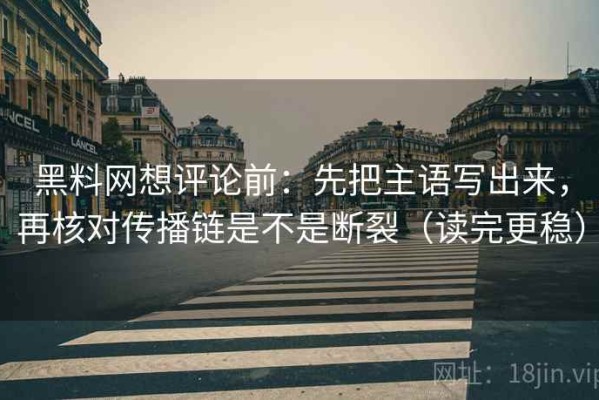 黑料网想评论前：先把主语写出来，再核对传播链是不是断裂（读完更稳）