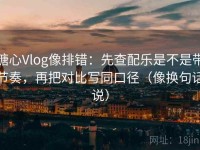 糖心Vlog像排错：先查配乐是不是带节奏，再把对比写同口径（像换句话说）