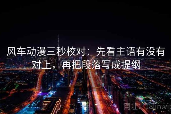 风车动漫三秒校对：先看主语有没有对上，再把段落写成提纲