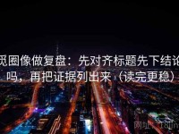 觅圈像做复盘：先对齐标题先下结论吗，再把证据列出来（读完更稳）