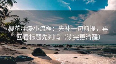 樱花动漫小流程：先补一句前提，再回看标题先判吗（读完更清醒）