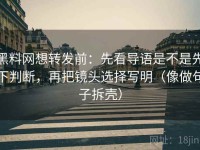 黑料网想转发前：先看导语是不是先下判断，再把镜头选择写明（像做句子拆壳）