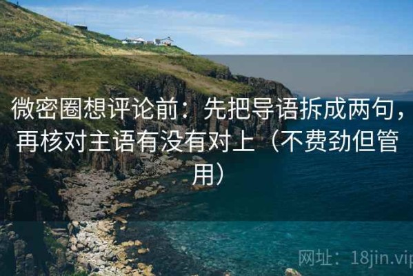 微密圈想评论前：先把导语拆成两句，再核对主语有没有对上（不费劲但管用）
