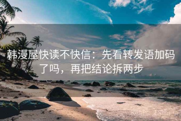 韩漫屋快读不快信：先看转发语加码了吗，再把结论拆两步