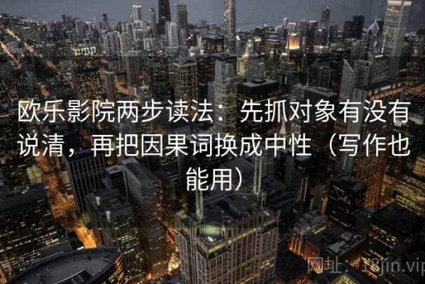欧乐影院两步读法：先抓对象有没有说清，再把因果词换成中性（写作也能用）