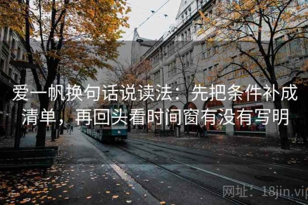 爱一帆换句话说读法：先把条件补成清单，再回头看时间窗有没有写明