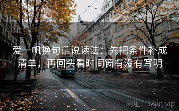 爱一帆换句话说读法：先把条件补成清单，再回头看时间窗有没有写明