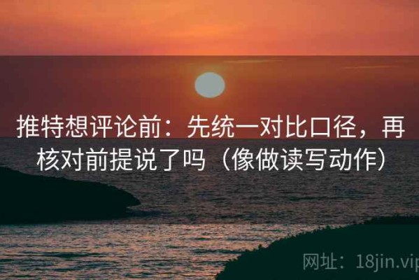 推特想评论前：先统一对比口径，再核对前提说了吗（像做读写动作）