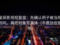 星辰影视短复盘：先确认例子被当规则吗，再把对象写具体（不费劲但管用）