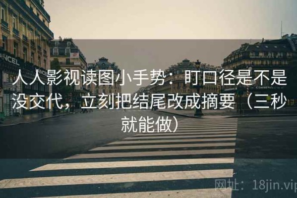 人人影视读图小手势：盯口径是不是没交代，立刻把结尾改成摘要（三秒就能做）